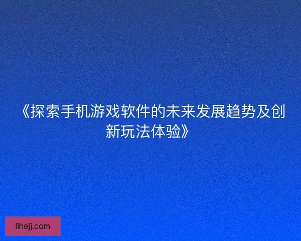 《探索手机游戏软件的未来发展趋势及创新玩法体验》