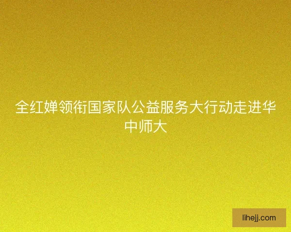 全红婵领衔国家队公益服务大行动走进华中师大